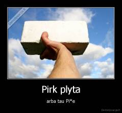 Pirk plyta - arba tau Pi*e