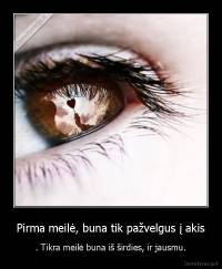 Pirma meilė, buna tik pažvelgus į akis - . Tikra meilė buna iš širdies, ir jausmu.