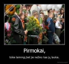 Pirmokai, - tokie laimingi,bet jie nežino kas jų laukia.