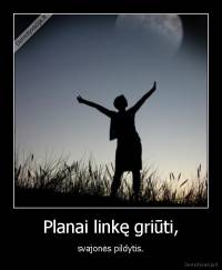 Planai linkę griūti, - svajonės pildytis.