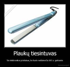 Plaukų tiesintuvas - Tai elektronikos prietaisas, be kurio neišsiverčia XXI a. garbanės