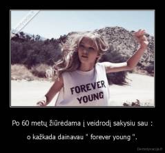 Po 60 metų žiūrėdama į veidrodį sakysiu sau : - o kažkada dainavau " forever young ".