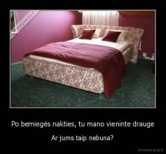 Po bemiegės nakties, tu mano vieninte drauge - Ar jums taip nebuna?