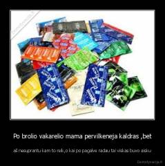 Po brolio vakarelio mama pervilkeneja kaldras ,bet - aš nesuprantu kam to reik,o kai po pagalve radau tai viskas buvo aisku