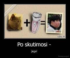 Po skutimosi -  - jega! 