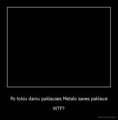 Po tokiu dainu paklauses Metalo saves paklausi - WTF?