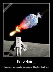 Po velnių!  - Hiustonai, manau mes turime problemą. Skambink Chuck`ui...