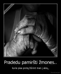 Pradedu pamiršti žmones.. - kurie pisa protą žiūrint man į akis,,
