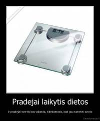 Pradejai laikytis dietos - ir pradejai svertis kas valanda, tikedamasis, kad jau numetei svorio