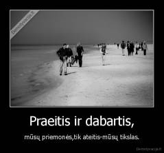 Praeitis ir dabartis, - mūsų priemonės,tik ateitis-mūsų tikslas.