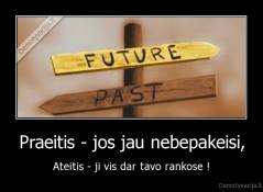 Praeitis - jos jau nebepakeisi, - Ateitis - ji vis dar tavo rankose !
