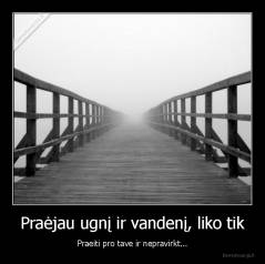 Praėjau ugnį ir vandenį, liko tik - Praeiti pro tave ir nepravirkt...