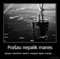 Prašau nepalik manes - daugiau nekankink manes ir neaugink ilgesio manyję . . .