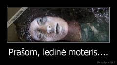 Prašom, ledinė moteris.... - 