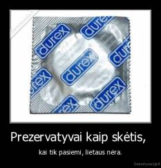 Prezervatyvai kaip skėtis,  - kai tik pasiemi, lietaus nėra.