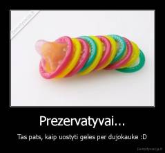Prezervatyvai... - Tas pats, kaip uostyti geles per dujokauke :D