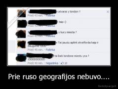 Prie ruso geografijos nebuvo.... - 