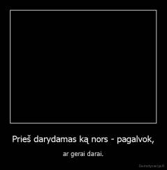 Prieš darydamas ką nors - pagalvok, - ar gerai darai.