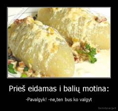 Prieš eidamas i balių motina: - -Pavalgyk! -ne,ten bus ko valgyt