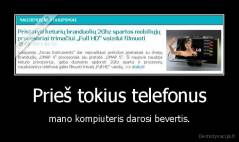 Prieš tokius telefonus - mano kompiuteris darosi bevertis.