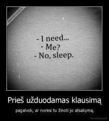 Prieš užduodamas klausimą -  pagalvok, ar norėsi tu žinoti jo atsakymą.
