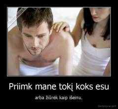 Priimk mane tokį koks esu - arba žiūrėk kaip išeinu.