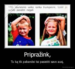 Pripražink, - Tu ką tik pabandei tai pasiekti savo ausį.