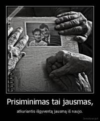 Prisiminimas tai jausmas, - atkuriantis išgyventą jausmą iš naujo.