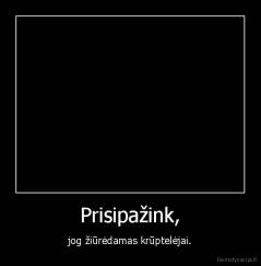Prisipažink, - jog žiūrėdamas krūptelėjai.