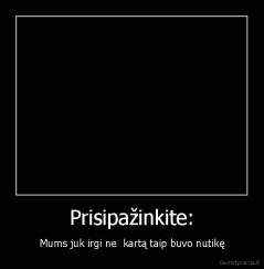 Prisipažinkite: - Mums juk irgi ne  kartą taip buvo nutikę