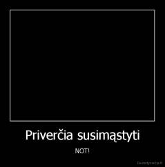 Priverčia susimąstyti - NOT!