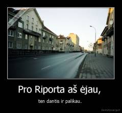 Pro Riporta aš ėjau,  - ten dantis ir palikau. 
