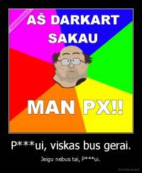 P***ui, viskas bus gerai. - Jeigu nebus tai, P***ui.