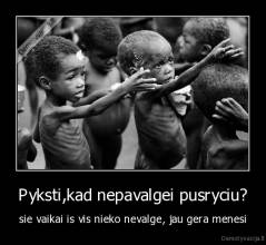 Pyksti,kad nepavalgei pusryciu? - sie vaikai is vis nieko nevalge, jau gera menesi