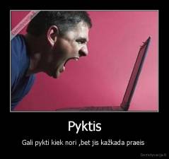 Pyktis - Gali pykti kiek nori ,bet jis kažkada praeis 