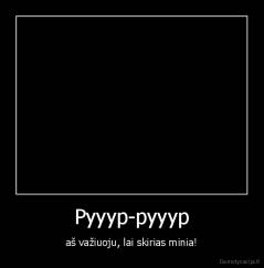 Pyyyp-pyyyp - aš važiuoju, lai skirias minia!
