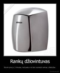 Rankų džiovintuvas - Stovim prie jo 2 minutes, kad paskui vis tiek nusivalyti rankas į drabužius.