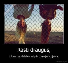 Rasti draugus, - tokius pat debilus kaip ir tu-neįkainojama.