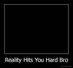 Reality Hits You Hard Bro - 