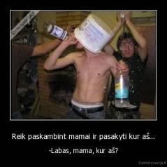 Reik paskambint mamai ir pasakyti kur aš... - -Labas, mama, kur aš?
