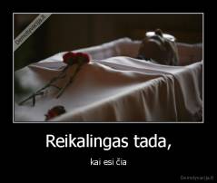 Reikalingas tada, - kai esi čia