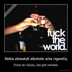Reikia atsisakyti alkoholio arba cigarečių - Rukyt tai rukysiu, bet gert nemesiu