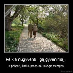 Reikia nugyventi ilgą gyvenimą ,  - ir pasenti, kad suprastum, koks jis trumpas.