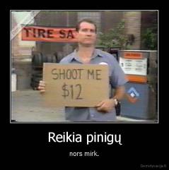 Reikia pinigų - nors mirk.