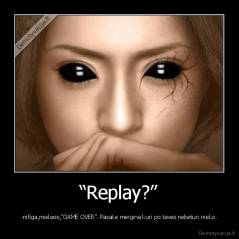 “Replay?” - -nifiga,mielasis,”GAME OVER”. Pasake mergina kuri po taves nebeturi nieko.