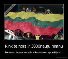 Rinkite nors ir 3000nauju himnu - Bet musu lupose nenutils Mikutaviciaus trys milijonai !