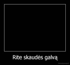Rite skaudės galvą - 