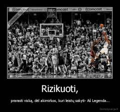 Rizikuoti, -  prarasti viską, dėl akimirkos, kuri leistų sakyti- Aš Legenda...