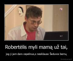 Robertėlis myli mamą už tai, - jog ji jam daro cepelinus,o nesiklauso Šeduvos bernų