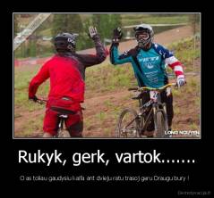 Rukyk, gerk, vartok....... - O as toliau gaudysiu kaifa ant dvieju ratu trasoj geru Draugu bury !  
